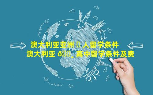 澳大利亚亚洲 ☘ 人留学条件 澳大利亚 🕸 高中留学条件及费用